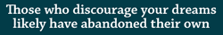 Those who discourage your dreams likely have abandoned their own